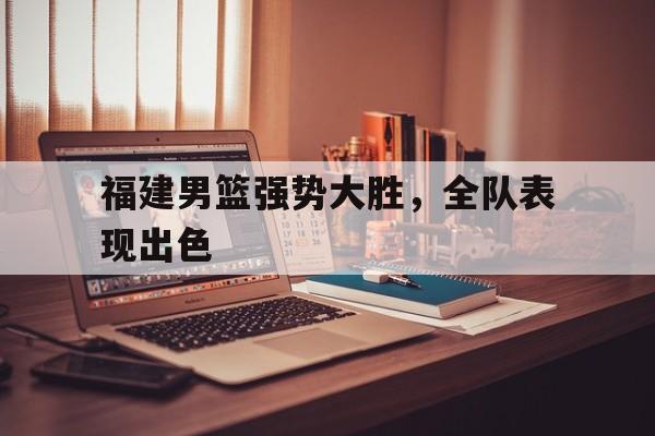 福建男篮强势大胜,全队表现出色
