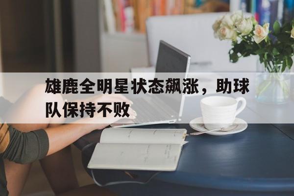 雄鹿全明星状态飙涨，助球队保持不败的简单介绍