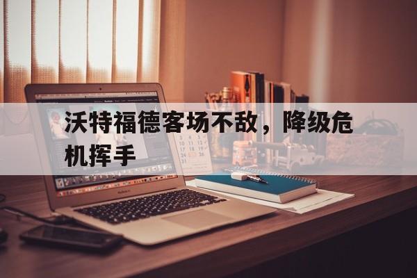 关于沃特福德客场不敌,降级危机挥手的信息