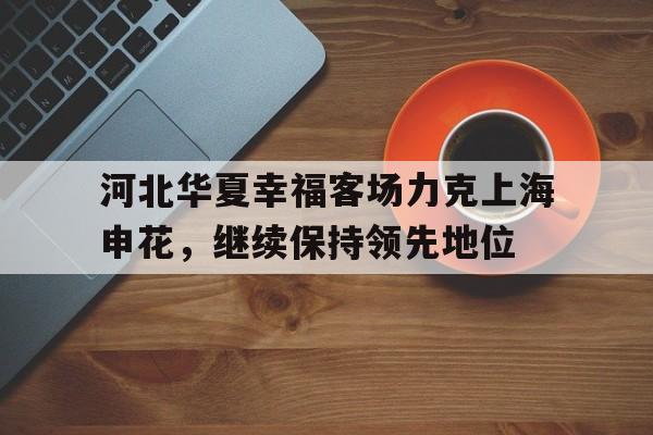 包含河北华夏幸福客场力克上海申花，继续保持领先地位的词条