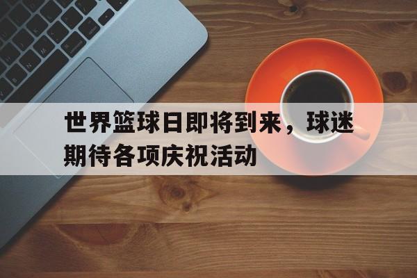 世界篮球日即将到来，球迷期待各项庆祝活动的简单介绍