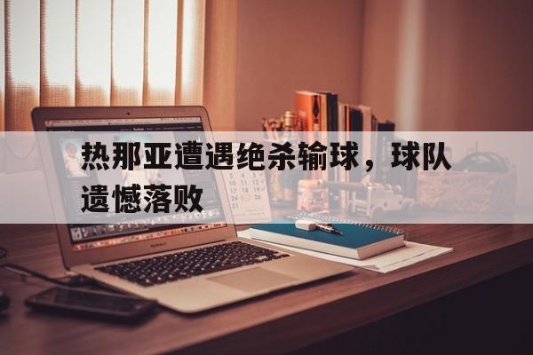 关于热那亚遭遇绝杀输球,球队遗憾落败的信息